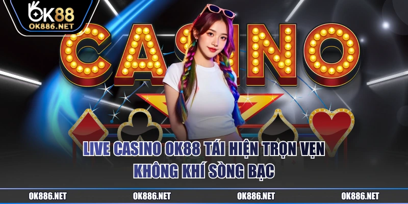 Live Casino OK88 tái hiện trọn vẹn không khí sòng bạc